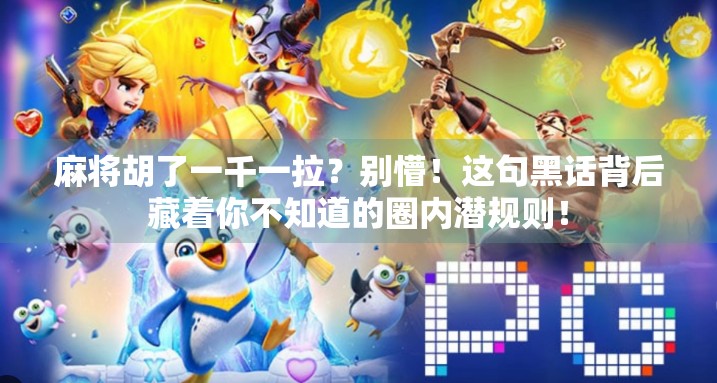 麻将胡了一千一拉?别懵!这句黑话背后藏着你不知道的圈内潜规则! 麻将胡了一千一拉?别懵!这句黑话背后藏着你不知道的圈内潜规则!