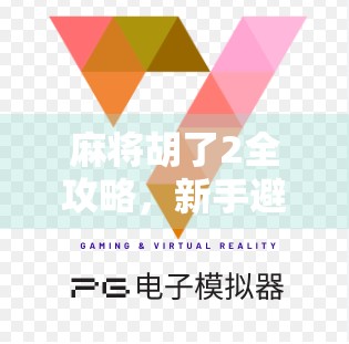 麻将胡了2全攻略，新手避坑指南与高手进阶技巧大公开！