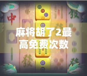 麻将胡了2最高免费次数揭秘！你真的能白嫖到爽吗？