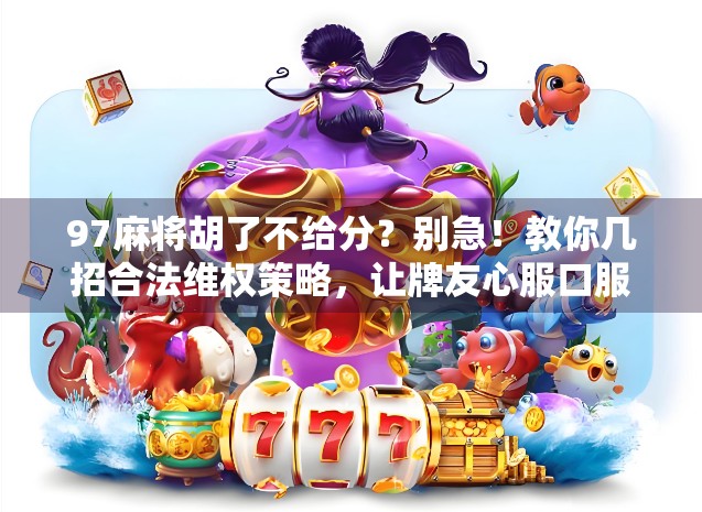 97麻将胡了不给分？别急！教你几招合法维权策略，让牌友心服口服！