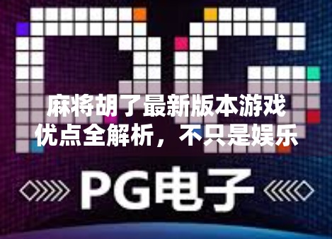 麻将胡了最新版本游戏优点全解析，不只是娱乐，更是智慧与社交的升级体验！