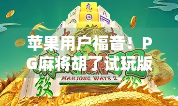 苹果用户福音！PG麻将胡了试玩版上线，轻松体验正宗麻将乐趣！