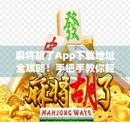麻将胡了App下载地址全攻略！手把手教你轻松玩转线上麻将世界