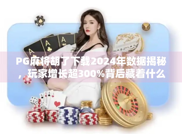PG麻将胡了下载2024年数据揭秘,玩家增长超300%背后藏着什么秘密? PG麻将胡了下载2024年数据揭秘,玩家增长超300%背后藏着什么秘密?