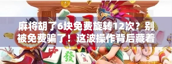 麻将胡了6块免费旋转12次？别被免费骗了！这波操作背后藏着什么套路？