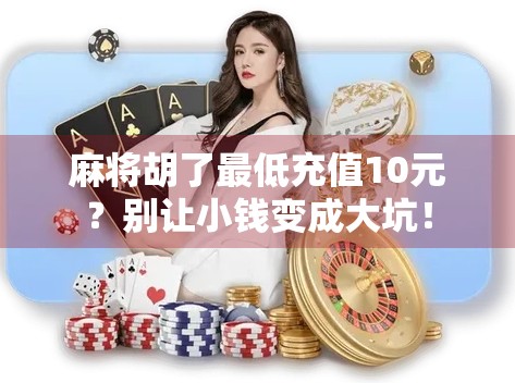 麻将胡了最低充值10元？别让小钱变成大坑！