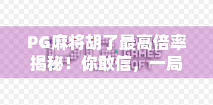PG麻将胡了最高倍率揭秘！你敢信，一局翻100倍？