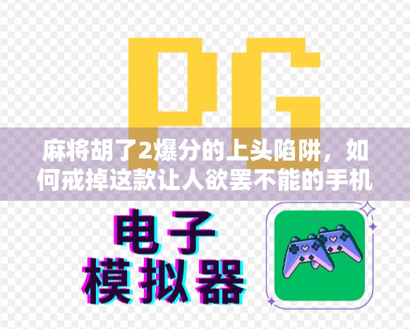 麻将胡了2爆分的上头陷阱，如何戒掉这款让人欲罢不能的手机游戏？