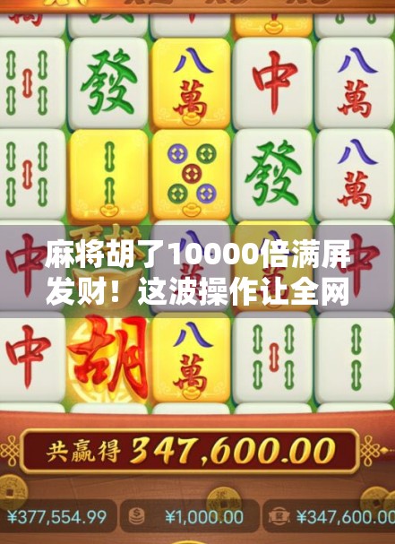 麻将胡了10000倍满屏发财！这波操作让全网炸锅，背后竟藏着普通人逆袭的密码？