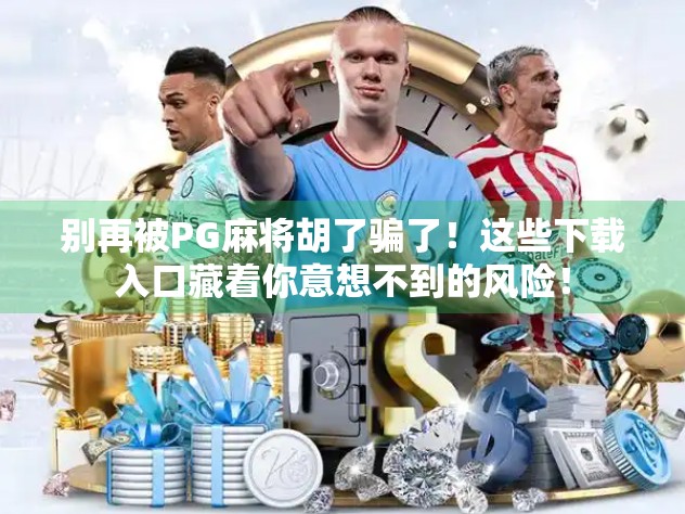 别再被PG麻将胡了骗了！这些下载入口藏着你意想不到的风险！