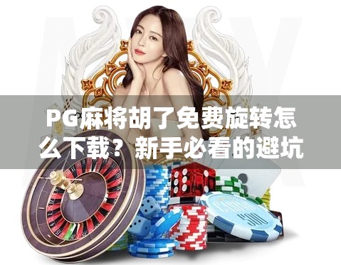 PG麻将胡了免费旋转怎么下载？新手必看的避坑指南与实用技巧！