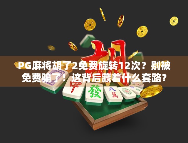 PG麻将胡了2免费旋转12次？别被免费骗了！这背后藏着什么套路？