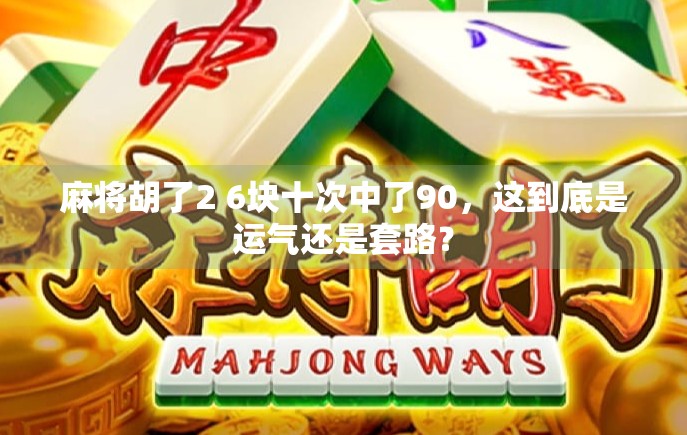 麻将胡了2 6块十次中了90,这到底是运气还是套路? 麻将胡了2 6块十次中了90,这到底是运气还是套路?