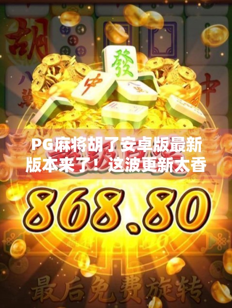 PG麻将胡了安卓版最新版本来了！这波更新太香了，老玩家都忍不住重新下载！