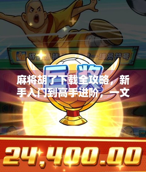 麻将胡了下载全攻略，新手入门到高手进阶，一文带你玩转手机麻将世界！