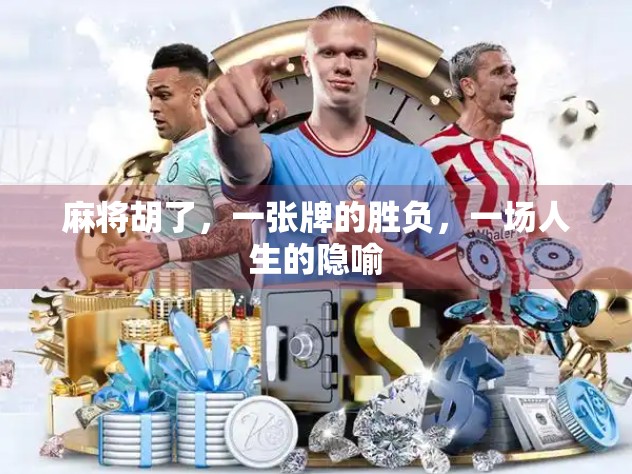 麻将胡了,一张牌的胜负,一场人生的隐喻 麻将胡了,一张牌的胜负,一场人生的隐喻