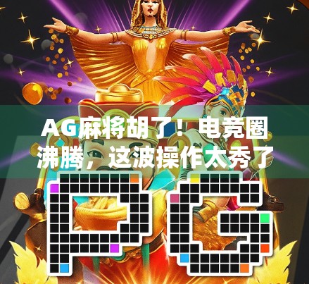 AG麻将胡了！电竞圈沸腾，这波操作太秀了！