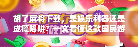 胡了麻将下载，是娱乐利器还是成瘾陷阱？一文看懂这款国民游戏的真相
