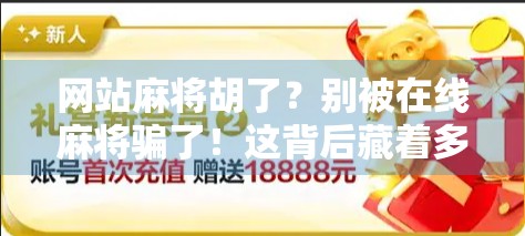 网站麻将胡了？别被在线麻将骗了！这背后藏着多少你不知道的套路！