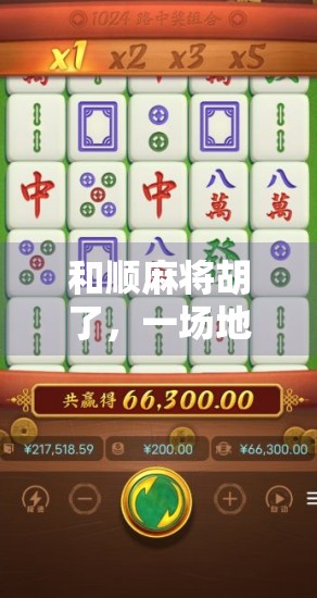 和顺麻将胡了，一场地方文化与市井智慧的完美碰撞